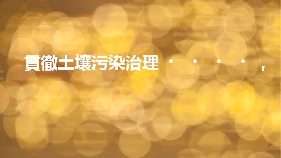 貫徹土壤污染治理，保護生態(tài)環(huán)境.